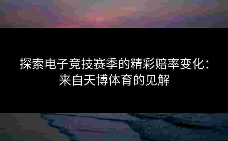 探索电子竞技赛季的精彩赔率变化：来自天博体育的见解