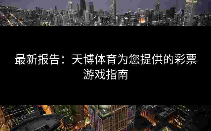 最新报告：天博体育为您提供的彩票游戏指南