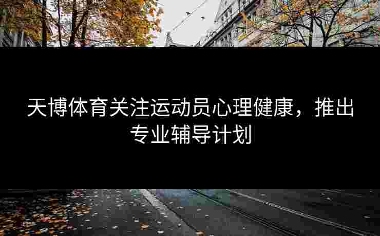 天博体育关注运动员心理健康，推出专业辅导计划