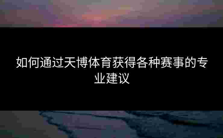 如何通过天博体育获得各种赛事的专业建议