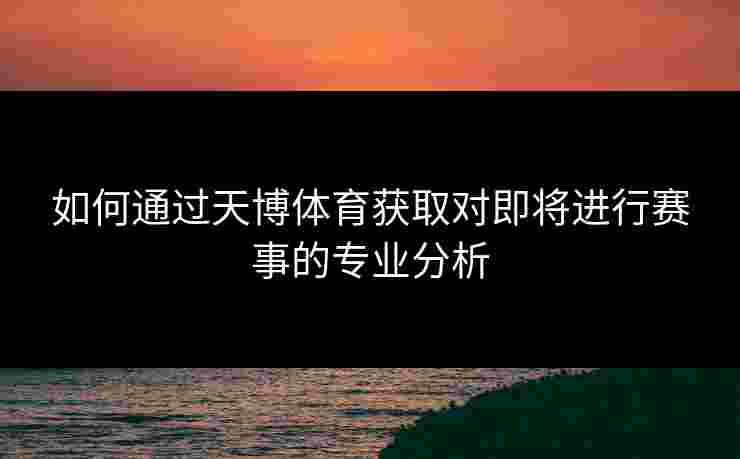 如何通过天博体育获取对即将进行赛事的专业分析