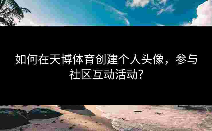 如何在天博体育创建个人头像，参与社区互动活动？