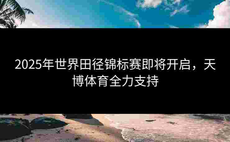 2025年世界田径锦标赛即将开启，天博体育全力支持
