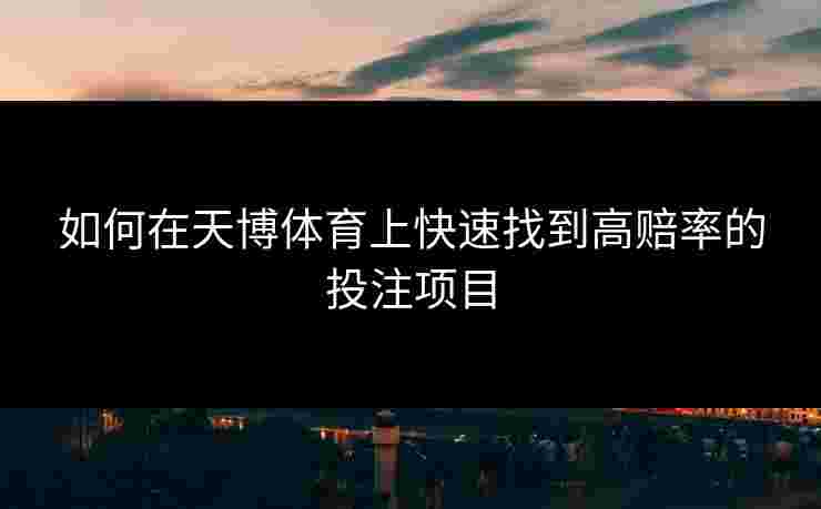 如何在天博体育上快速找到高赔率的投注项目