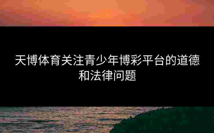 天博体育关注青少年博彩平台的道德和法律问题