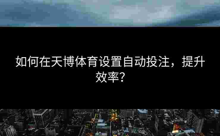 如何在天博体育设置自动投注，提升效率？