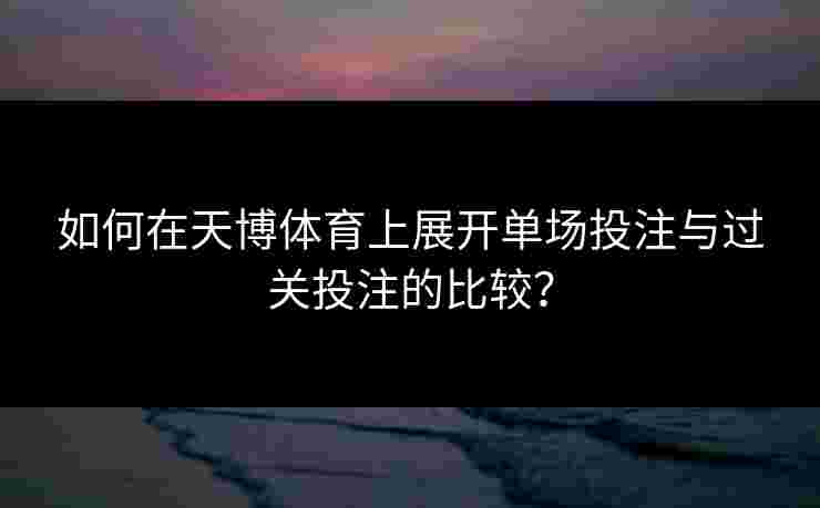 如何在天博体育上展开单场投注与过关投注的比较？