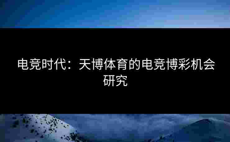 电竞时代：天博体育的电竞博彩机会研究