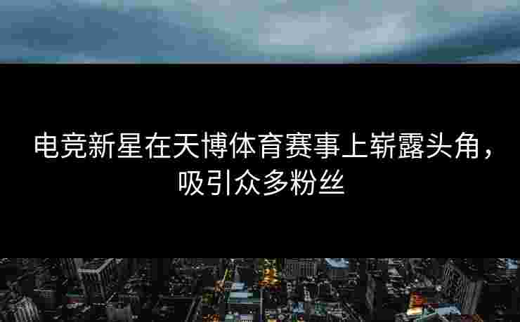 电竞新星在天博体育赛事上崭露头角，吸引众多粉丝