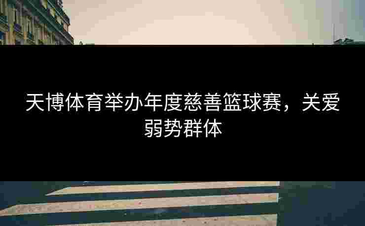 天博体育举办年度慈善篮球赛，关爱弱势群体