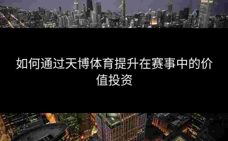 如何通过天博体育提升在赛事中的价值投资