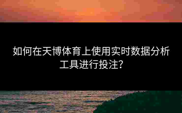 如何在天博体育上使用实时数据分析工具进行投注？