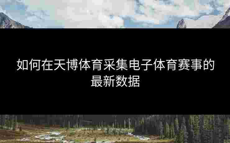 如何在天博体育采集电子体育赛事的最新数据