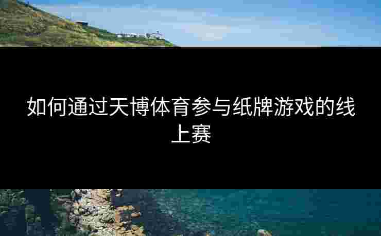 如何通过天博体育参与纸牌游戏的线上赛