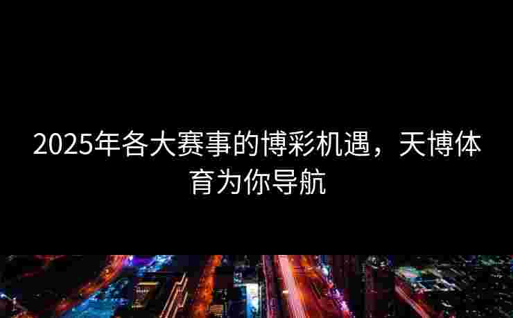2025年各大赛事的博彩机遇，天博体育为你导航