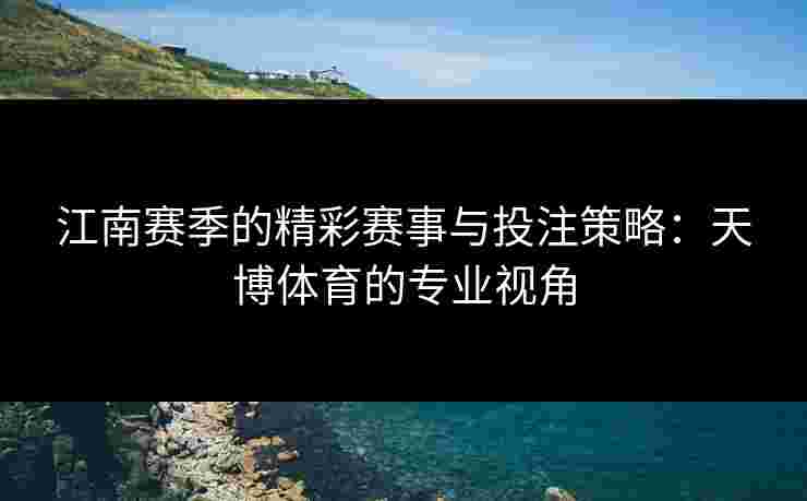 江南赛季的精彩赛事与投注策略：天博体育的专业视角