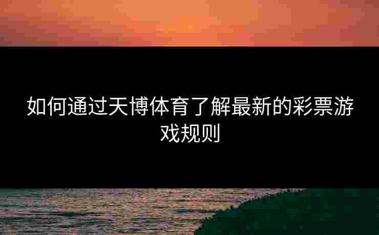 如何通过天博体育了解最新的彩票游戏规则