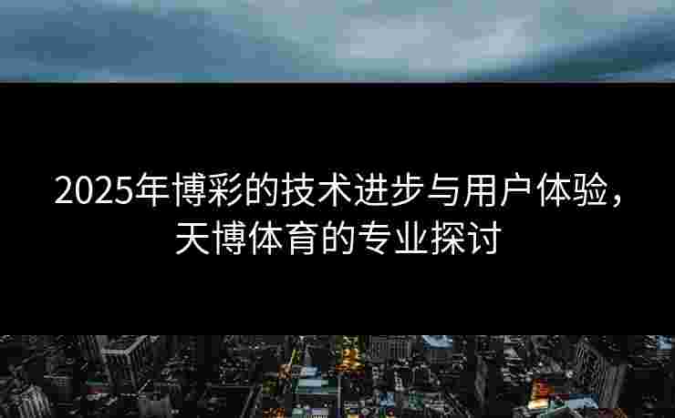 2025年博彩的技术进步与用户体验，天博体育的专业探讨