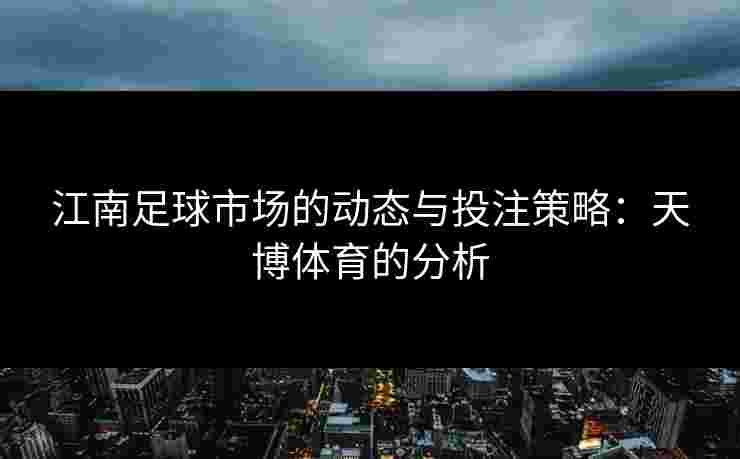 江南足球市场的动态与投注策略：天博体育的分析