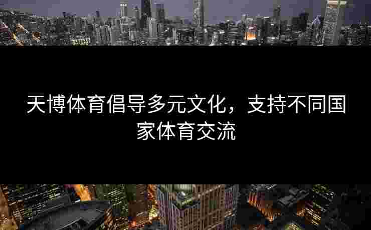 天博体育倡导多元文化，支持不同国家体育交流