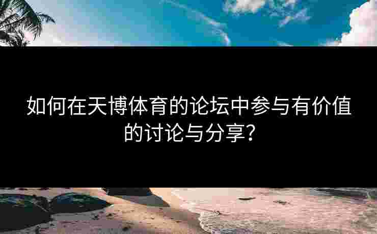 如何在天博体育的论坛中参与有价值的讨论与分享？