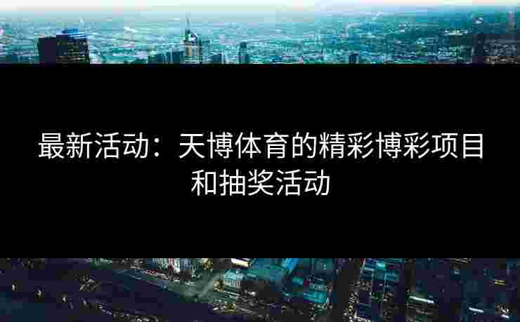 最新活动：天博体育的精彩博彩项目和抽奖活动