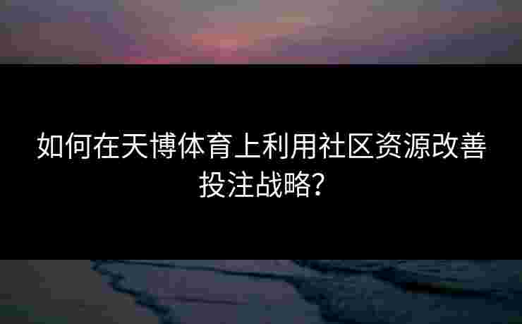 如何在天博体育上利用社区资源改善投注战略？