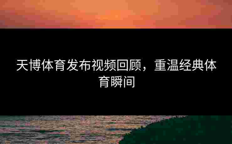 天博体育发布视频回顾，重温经典体育瞬间