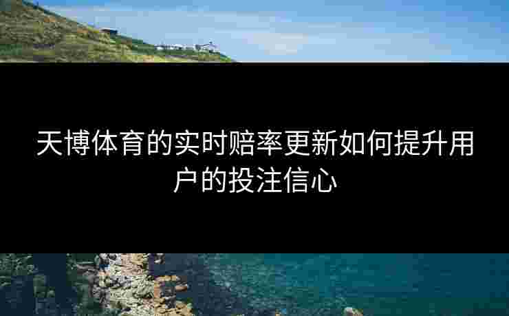 天博体育的实时赔率更新如何提升用户的投注信心