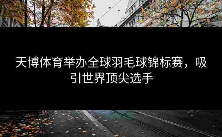 天博体育举办全球羽毛球锦标赛，吸引世界顶尖选手