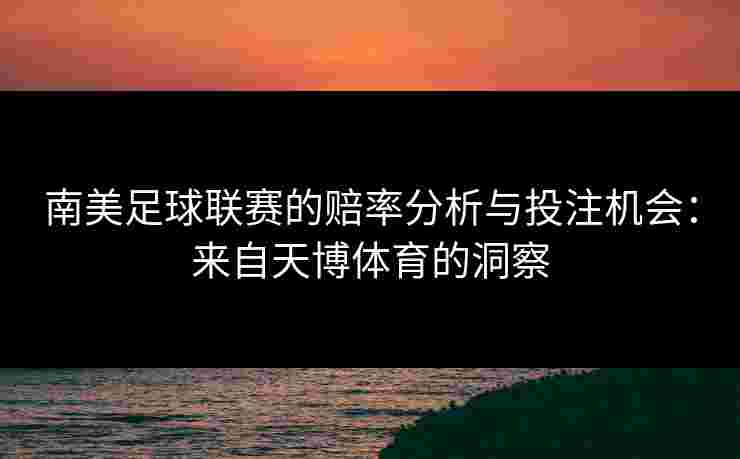 南美足球联赛的赔率分析与投注机会：来自天博体育的洞察