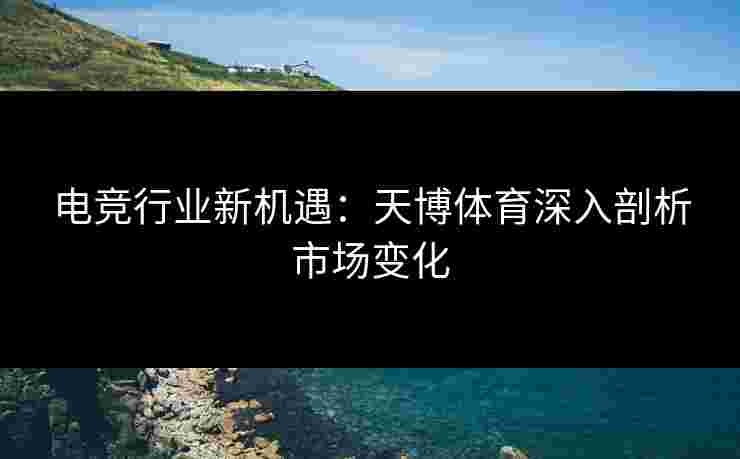电竞行业新机遇：天博体育深入剖析市场变化