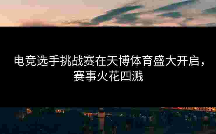 电竞选手挑战赛在天博体育盛大开启，赛事火花四溅