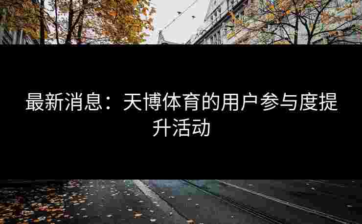 最新消息：天博体育的用户参与度提升活动