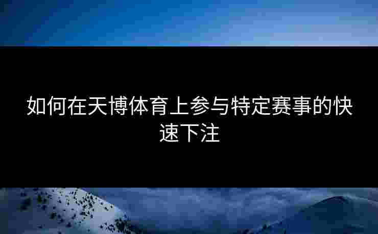 如何在天博体育上参与特定赛事的快速下注