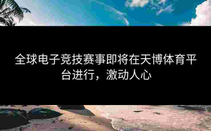 全球电子竞技赛事即将在天博体育平台进行，激动人心