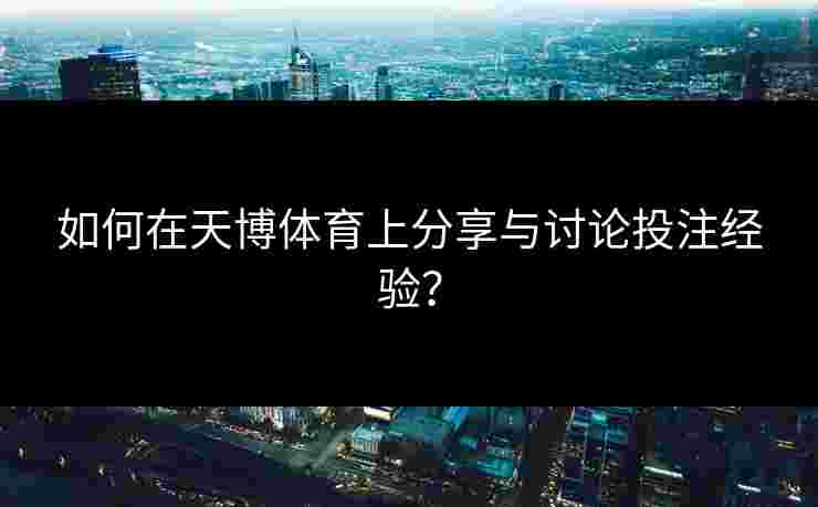 如何在天博体育上分享与讨论投注经验？