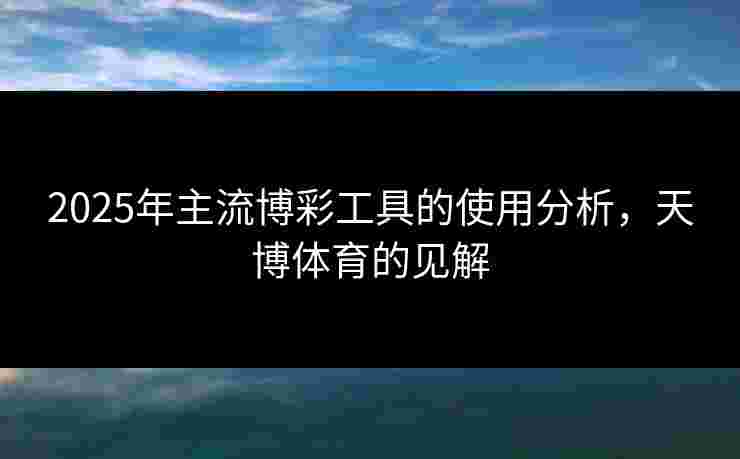 2025年主流博彩工具的使用分析，天博体育的见解