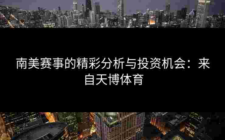 南美赛事的精彩分析与投资机会：来自天博体育