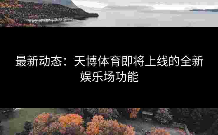 最新动态：天博体育即将上线的全新娱乐场功能