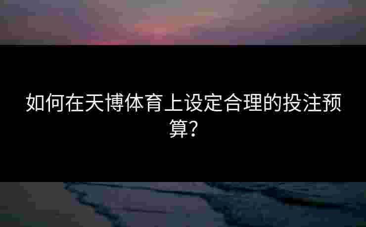 如何在天博体育上设定合理的投注预算？