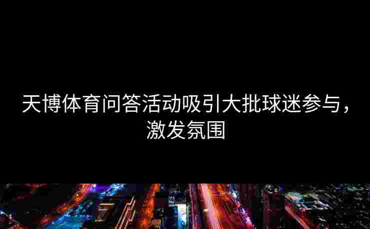 天博体育问答活动吸引大批球迷参与，激发氛围