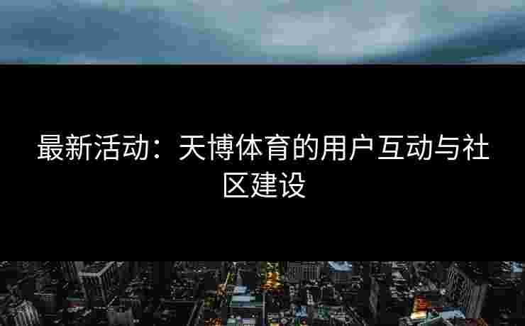 最新活动：天博体育的用户互动与社区建设