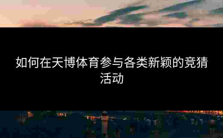 如何在天博体育参与各类新颖的竞猜活动
