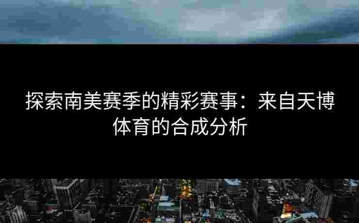 探索南美赛季的精彩赛事：来自天博体育的合成分析