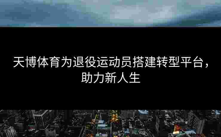 天博体育为退役运动员搭建转型平台，助力新人生