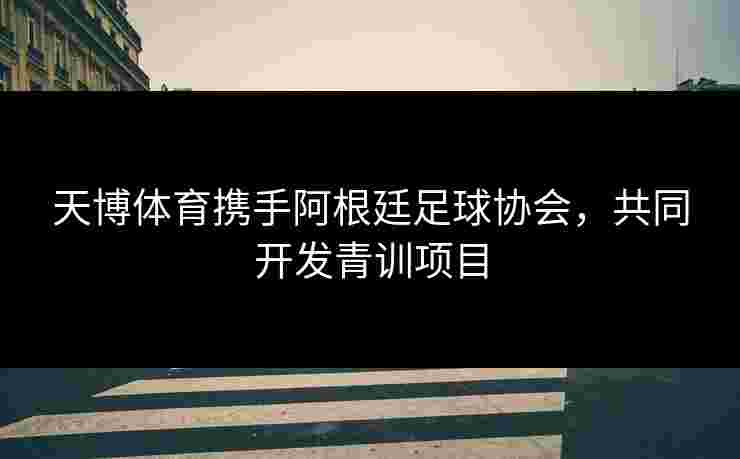 天博体育携手阿根廷足球协会，共同开发青训项目
