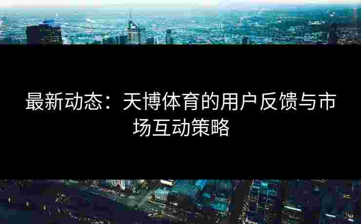 最新动态：天博体育的用户反馈与市场互动策略
