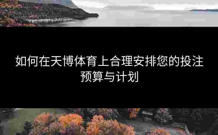 如何在天博体育上合理安排您的投注预算与计划