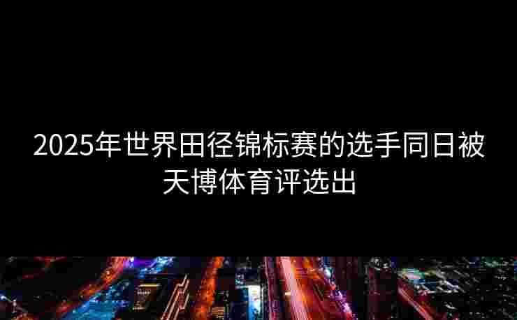 2025年世界田径锦标赛的选手同日被天博体育评选出